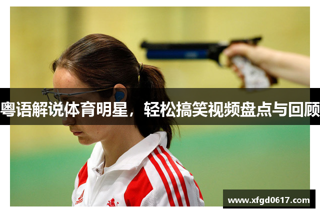 粤语解说体育明星，轻松搞笑视频盘点与回顾
