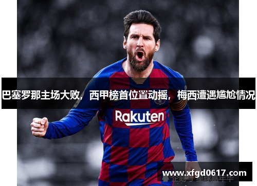 巴塞罗那主场大败，西甲榜首位置动摇，梅西遭遇尴尬情况