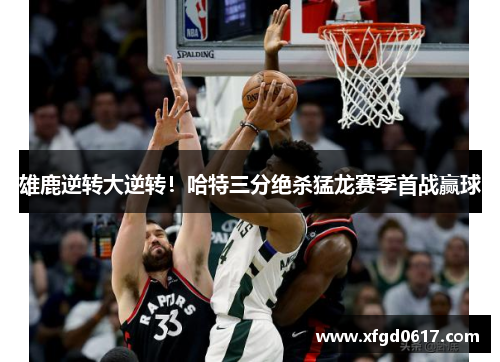 雄鹿逆转大逆转！哈特三分绝杀猛龙赛季首战赢球