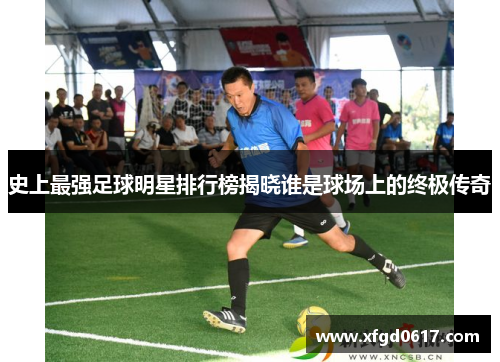 史上最强足球明星排行榜揭晓谁是球场上的终极传奇
