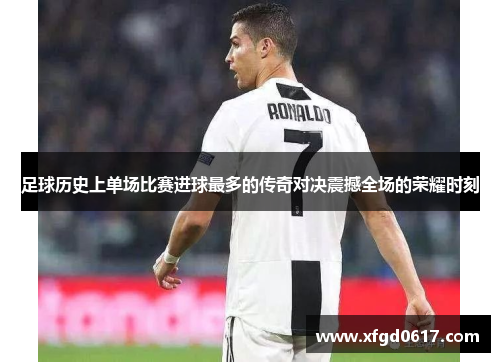 足球历史上单场比赛进球最多的传奇对决震撼全场的荣耀时刻