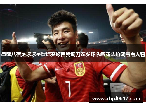 昌都八宿足球球星晋琼突破自我助力家乡球队崭露头角成焦点人物