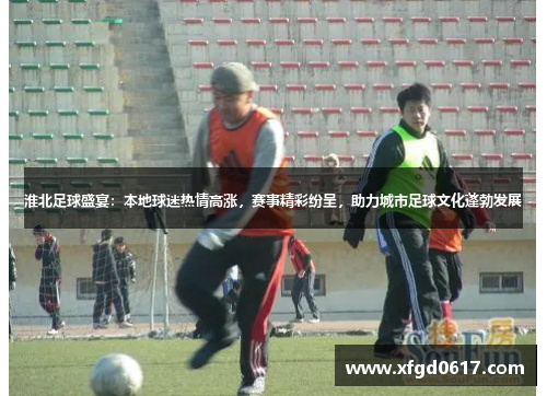 淮北足球盛宴：本地球迷热情高涨，赛事精彩纷呈，助力城市足球文化蓬勃发展